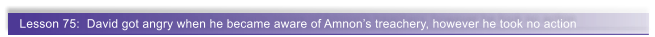 Lesson 75:  David got angry when he became aware of Amnons treachery, however he took no action