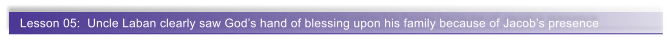 Lesson 05:  Uncle Laban clearly saw Gods hand of blessing upon his family because of Jacobs presence