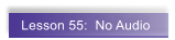 Lesson 55:  No Audio