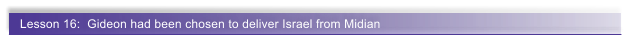 Lesson 16:  Gideon had been chosen to deliver Israel from Midian