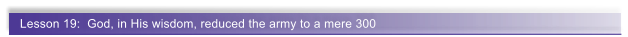 Lesson 19:  God, in His wisdom, reduced the army to a mere 300