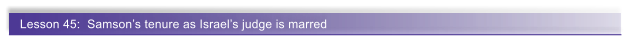 Lesson 45:  Samson�s tenure as Israel�s judge is marred