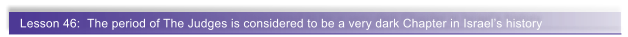 Lesson 46:  The period of The Judges is considered to be a very dark Chapter in Israel�s history