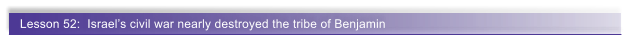 Lesson 52:  Israel�s civil war nearly destroyed the tribe of Benjamin