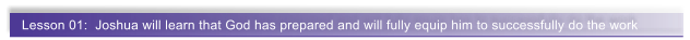 Lesson 01:  Joshua will learn that God has prepared and will fully equip him to successfully do the work