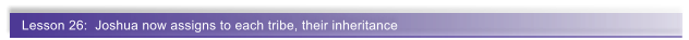 Lesson 26:  Joshua now assigns to each tribe, their inheritance