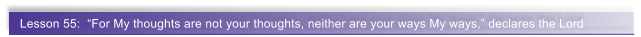 Lesson 55:  �For My thoughts are not your thoughts, neither are your ways My ways,� declares the Lord