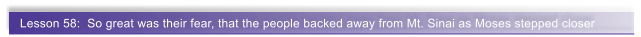 Lesson 58:  So great was their fear, that the people backed away from Mt. Sinai as Moses stepped closer