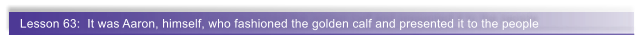 Lesson 63:  It was Aaron, himself, who fashioned the golden calf and presented it to the people