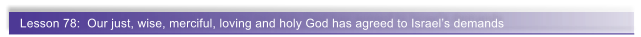 Lesson 78:  Our just, wise, merciful, loving and holy God has agreed to Israel�s demands