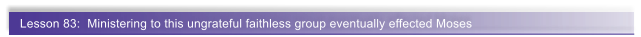 Lesson 83:  Ministering to this ungrateful faithless group eventually effected Moses