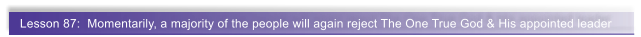 Lesson 87:  Momentarily, a majority of the people will again reject The One True God & His appointed leader