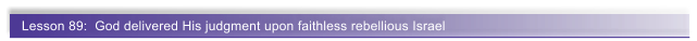 Lesson 89:  God delivered His judgment upon faithless rebellious Israel