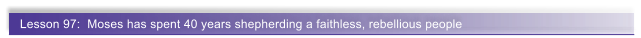 Lesson 97:  Moses has spent 40 years shepherding a faithless, rebellious people