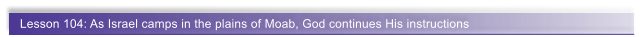 Lesson 104: As Israel camps in the plains of Moab, God continues His instructions