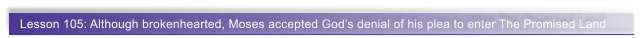 Lesson 105: Although brokenhearted, Moses accepted God�s denial of his plea to enter The Promised Land