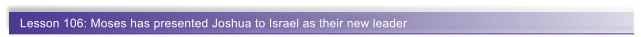 Lesson 106: Moses has presented Joshua to Israel as their new leader