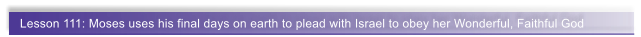 Lesson 111: Moses uses his final days on earth to plead with Israel to obey her Wonderful, Faithful God