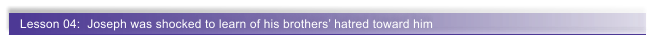 Lesson 04:  Joseph was shocked to learn of his brothers� hatred toward him