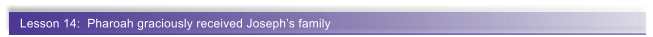 Lesson 14:  Pharoah graciously received Joseph�s family