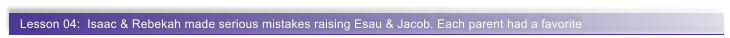 Lesson 04:  Isaac & Rebekah made serious mistakes raising Esau & Jacob. Each parent had a favorite