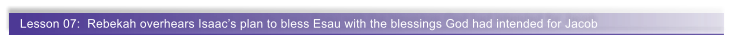 Lesson 07:  Rebekah overhears Isaac�s plan to bless Esau with the blessings God had intended for Jacob