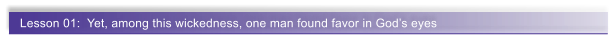 Lesson 01:  Yet, among this wickedness, one man found favor in God�s eyes
