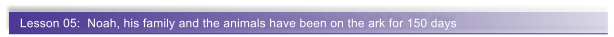 Lesson 05:  Noah, his family and the animals have been on the ark for 150 days