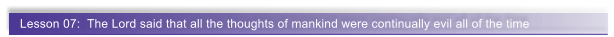 Lesson 07:  The Lord said that all the thoughts of mankind were continually evil all of the time